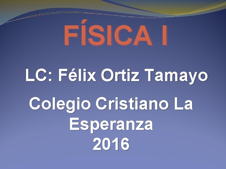 FÍSICA I LC: Félix Ortiz Tamayo Colegio Cristiano La Esperanza 2016 