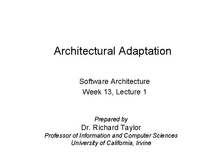 Architectural Adaptation Software Architecture Week 13, Lecture 1 Prepared by Dr. Richard Taylor Professor