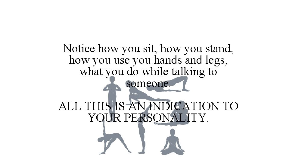 Notice how you sit, how you stand, how you use you hands and legs,