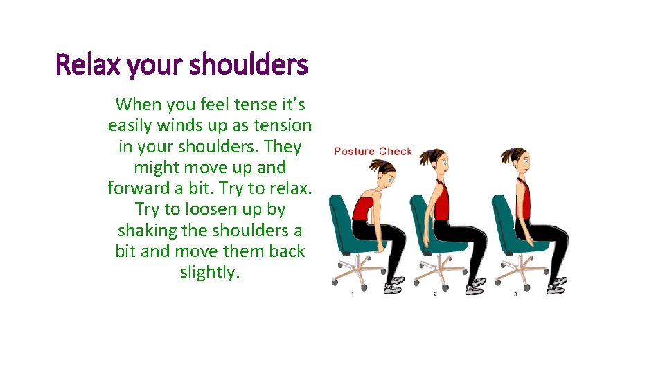 Relax your shoulders When you feel tense it’s easily winds up as tension in