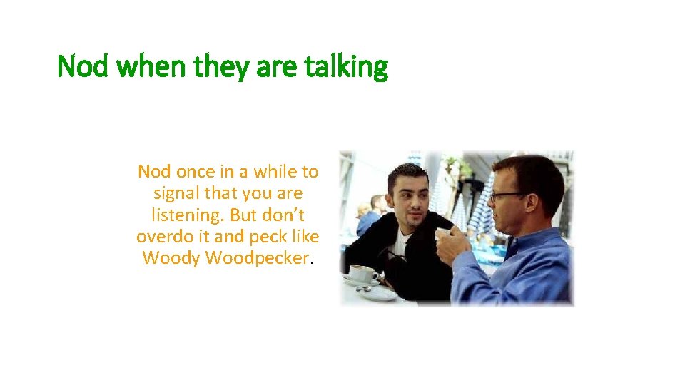 Nod when they are talking Nod once in a while to signal that you