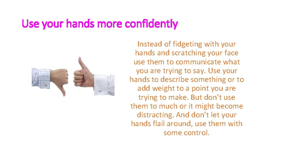 Use your hands more confidently Instead of fidgeting with your hands and scratching your