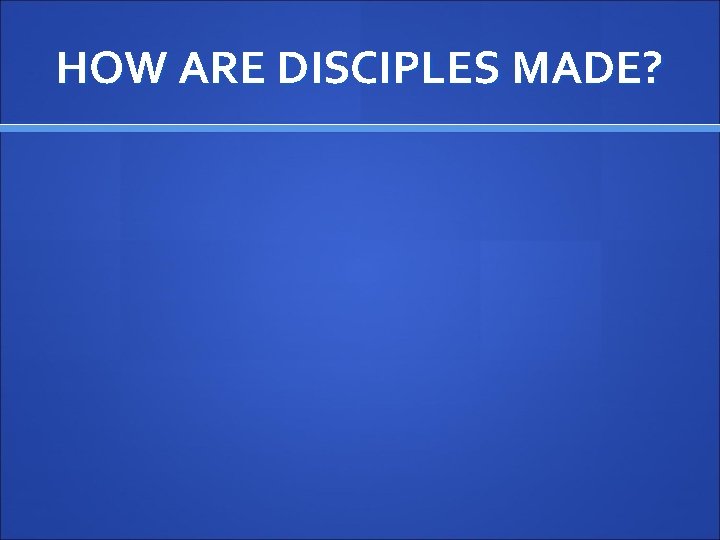 HOW ARE DISCIPLES MADE? 