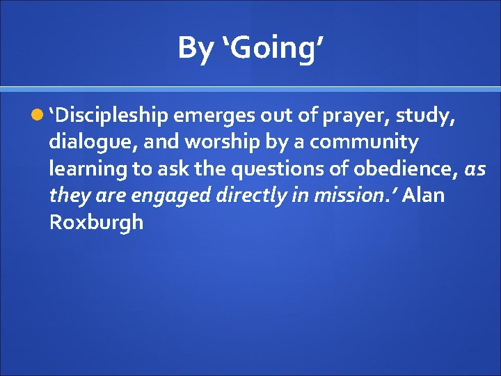 By ‘Going’ ‘Discipleship emerges out of prayer, study, dialogue, and worship by a community