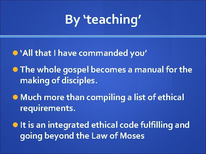By ‘teaching’ ‘All that I have commanded you’ The whole gospel becomes a manual