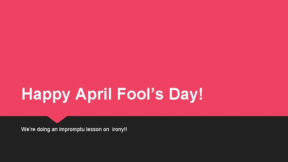 Happy April Fool’s Day! We’re doing an impromptu lesson on irony!! 