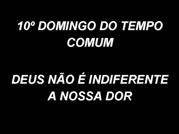 10º DOMINGO DO TEMPO COMUM DEUS NÃO É INDIFERENTE A NOSSA DOR 