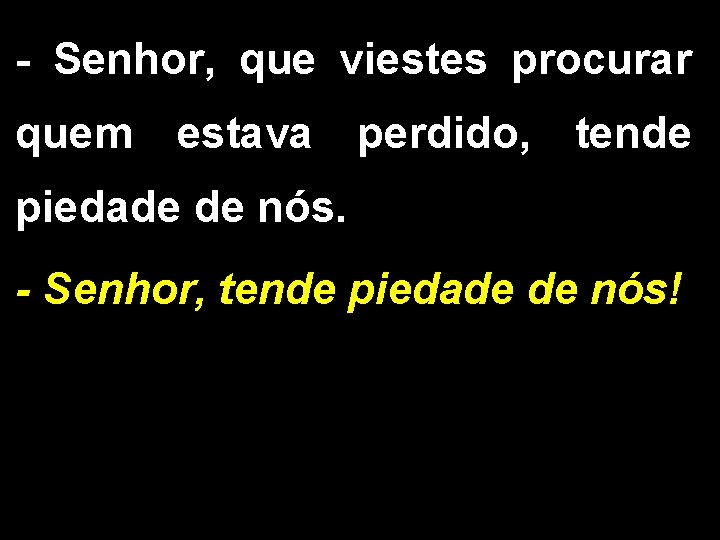 - Senhor, que viestes procurar quem estava perdido, tende piedade de nós. - Senhor,