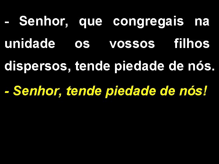 - Senhor, que congregais na unidade os vossos filhos dispersos, tende piedade de nós.