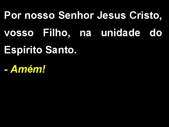 Por nosso Senhor Jesus Cristo, vosso Filho, na unidade do Espírito Santo. - Amém!