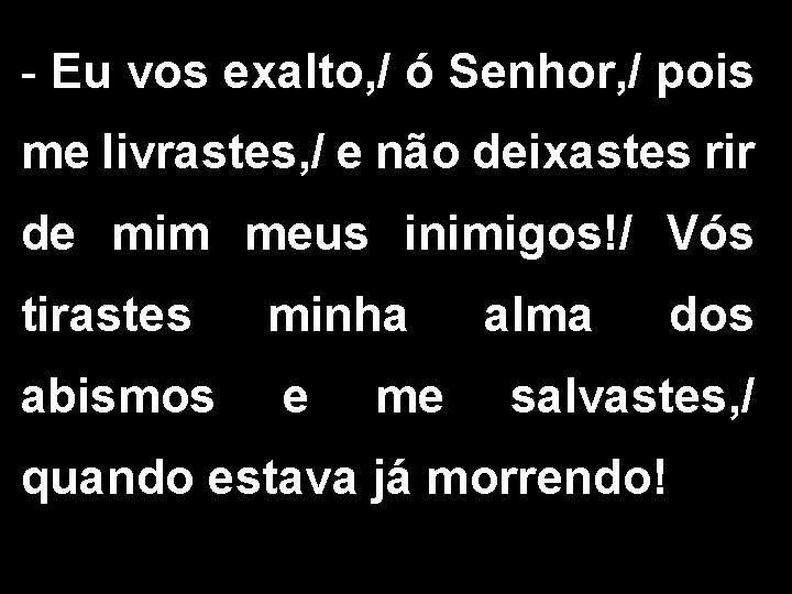 - Eu vos exalto, / ó Senhor, / pois me livrastes, / e não