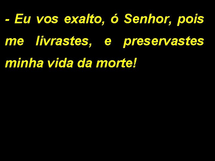 - Eu vos exalto, ó Senhor, pois me livrastes, e preservastes minha vida da