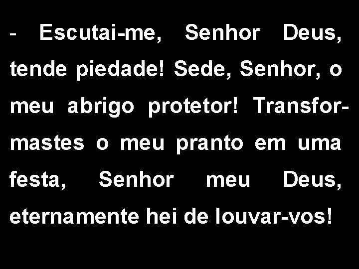 - Escutai-me, Senhor Deus, tende piedade! Sede, Senhor, o meu abrigo protetor! Transformastes o