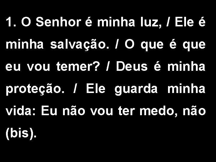 1. O Senhor é minha luz, / Ele é minha salvação. / O que