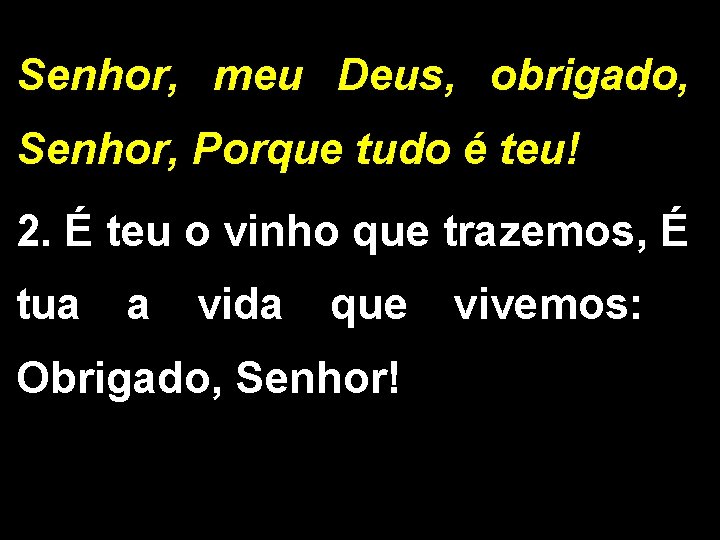 Senhor, meu Deus, obrigado, Senhor, Porque tudo é teu! 2. É teu o vinho