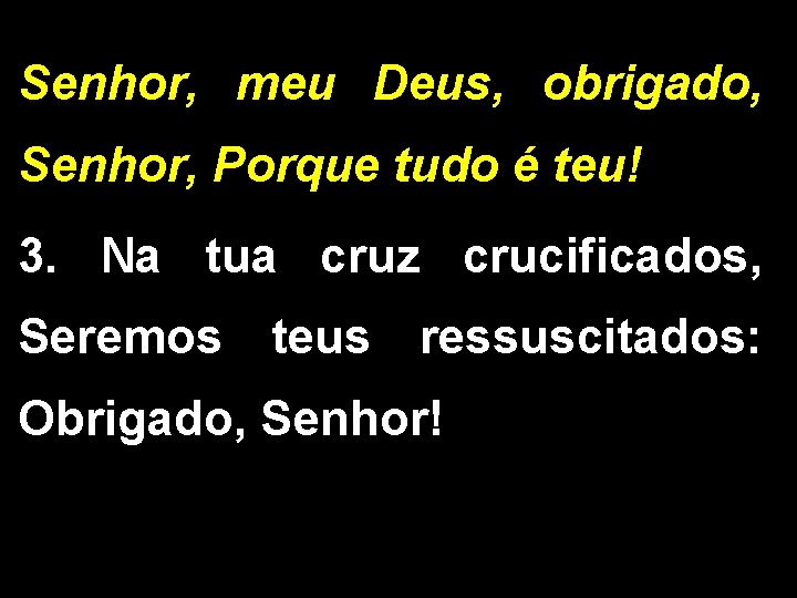 Senhor, meu Deus, obrigado, Senhor, Porque tudo é teu! 3. Na tua cruz crucificados,