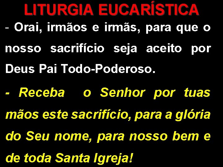 LITURGIA EUCARÍSTICA - Orai, irmãos e irmãs, para que o nosso sacrifício seja aceito