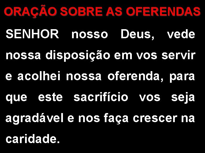 ORAÇÃO SOBRE AS OFERENDAS SENHOR nosso Deus, vede nossa disposição em vos servir e