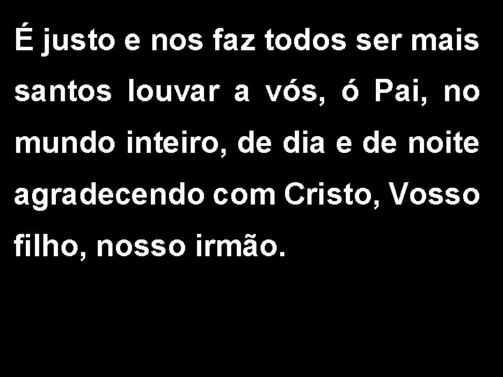 É justo e nos faz todos ser mais santos louvar a vós, ó Pai,