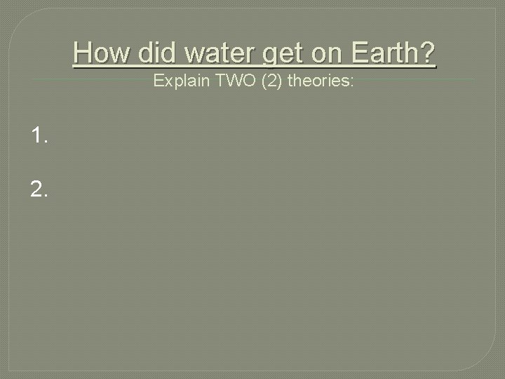 How did water get on Earth? Explain TWO (2) theories: 1. 2. 