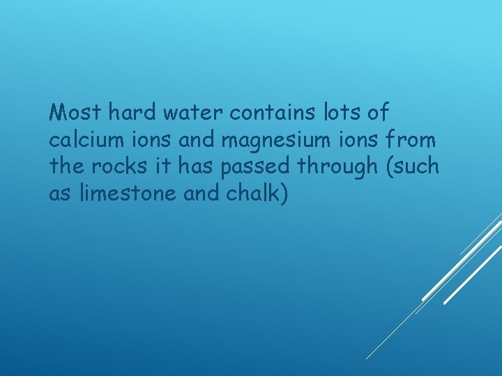 Most hard water contains lots of calcium ions and magnesium ions from the rocks