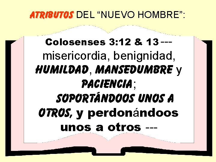 ATRIBUTOS DEL “NUEVO HOMBRE”: Colosenses 3: 12 & 13 --- misericordia, benignidad, humildad, mansedumbre