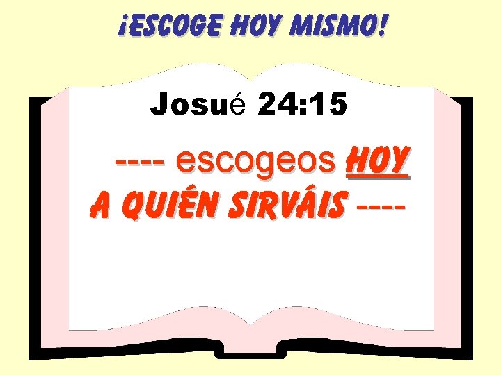 ¡ESCOGE HOY MISMO! Josué 24: 15 ---- escogeos hoy a quién sirváis ---- 