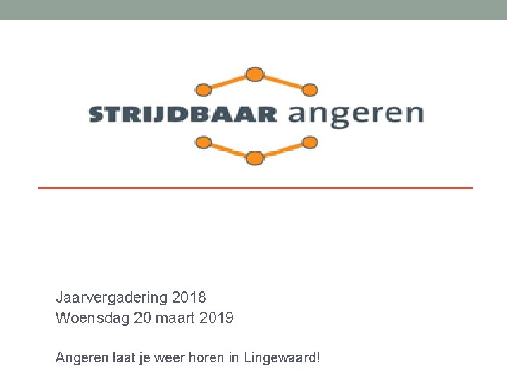 Jaarvergadering 2018 Woensdag 20 maart 2019 Angeren laat je weer horen in Lingewaard! Jaarvergadering 2018 Woensdag 20 maart 2019 Angeren laat je weer horen in Lingewaard!