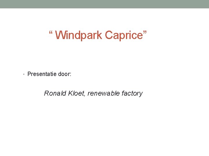 “ Windpark Caprice” • Presentatie door: Ronald Kloet, renewable factory “ Windpark Caprice” • Presentatie door: Ronald Kloet, renewable factory