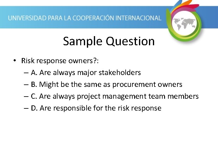 Sample Question • Risk response owners? : – A. Are always major stakeholders –