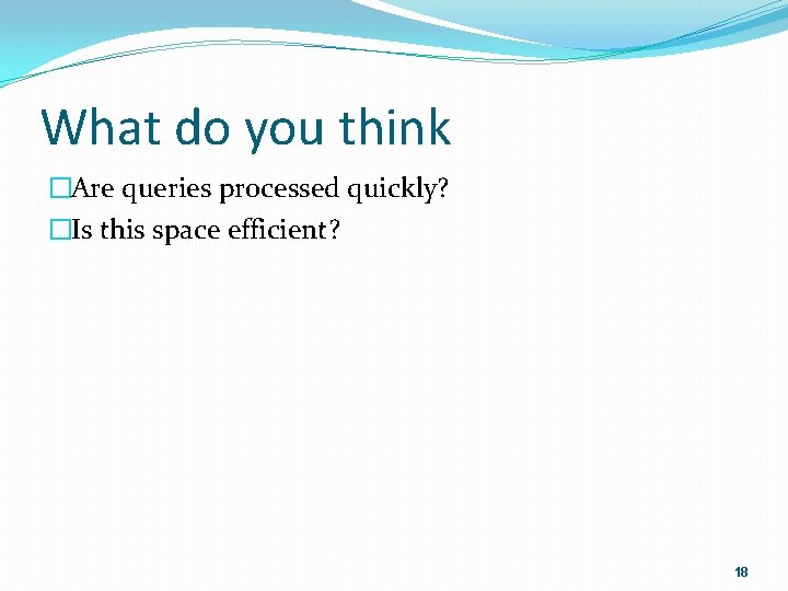 What do you think �Are queries processed quickly? �Is this space efficient? 18 