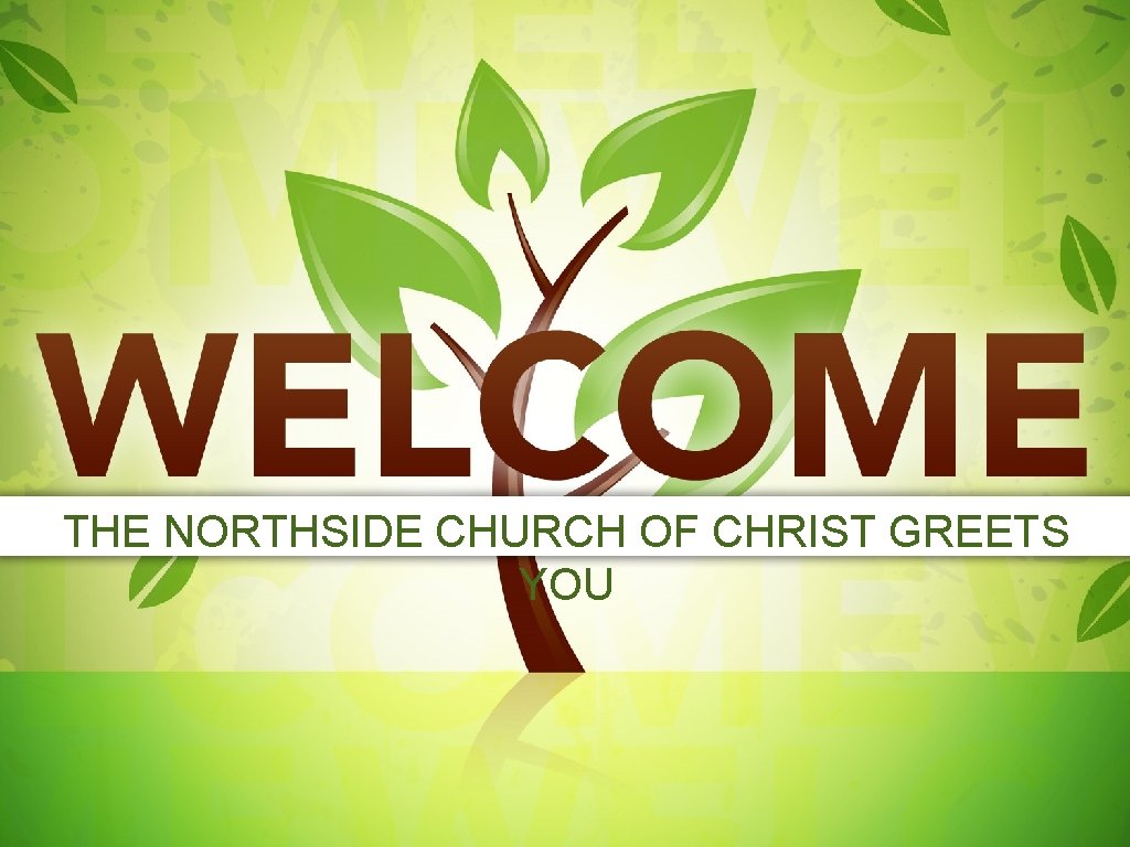 THE NORTHSIDE CHURCH OF CHRIST GREETS YOU THE NORTHSIDE CHURCH OF CHRIST GREETS YOU
