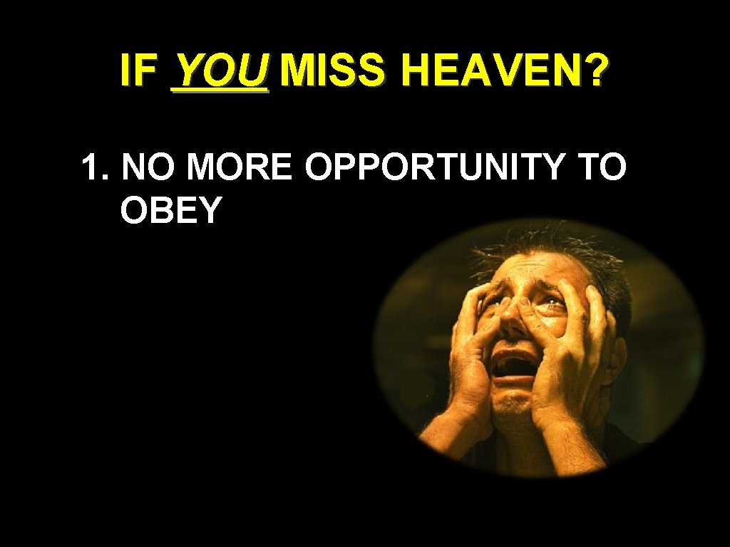 IF YOU MISS HEAVEN? 1. NO MORE OPPORTUNITY TO OBEY IF YOU MISS HEAVEN? 1. NO MORE OPPORTUNITY TO OBEY