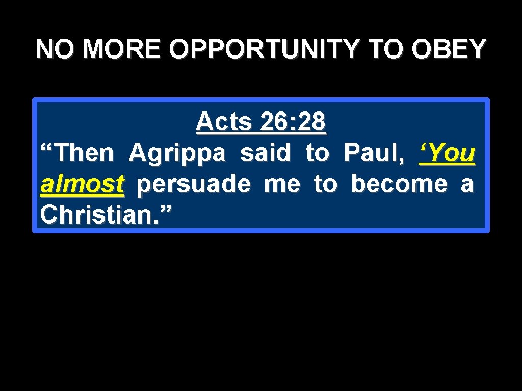 NO MORE OPPORTUNITY TO OBEY Acts 26: 28 “Then Agrippa said to Paul, ‘You NO MORE OPPORTUNITY TO OBEY Acts 26: 28 “Then Agrippa said to Paul, ‘You