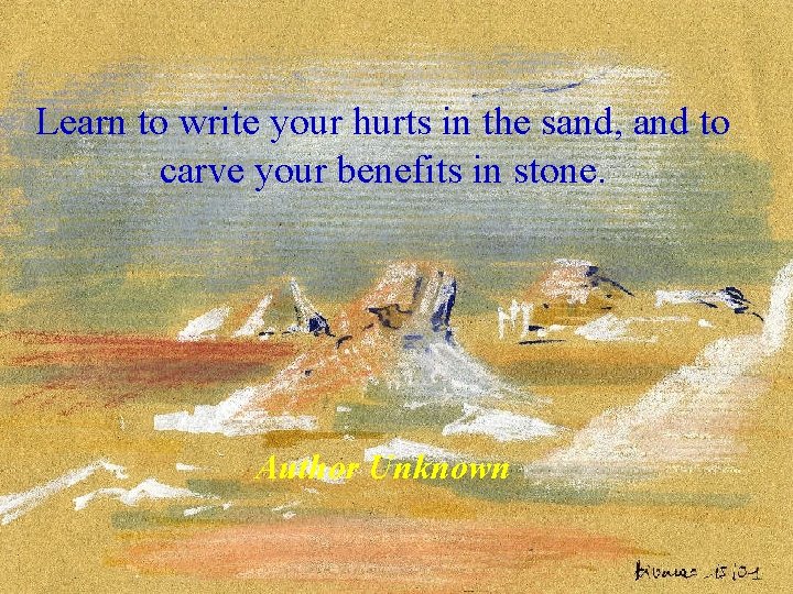Learn to write your hurts in the sand, and to carve your benefits in