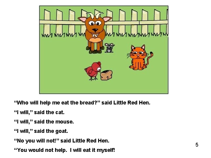 “Who will help me eat the bread? ” said Little Red Hen. “I will,