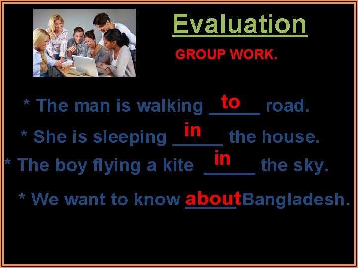 Evaluation GROUP WORK. to road. * The man is walking _____ in the house.