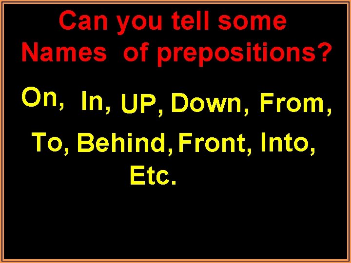 Can you tell some Names of prepositions? On, In, UP, Down, From, To, Behind,