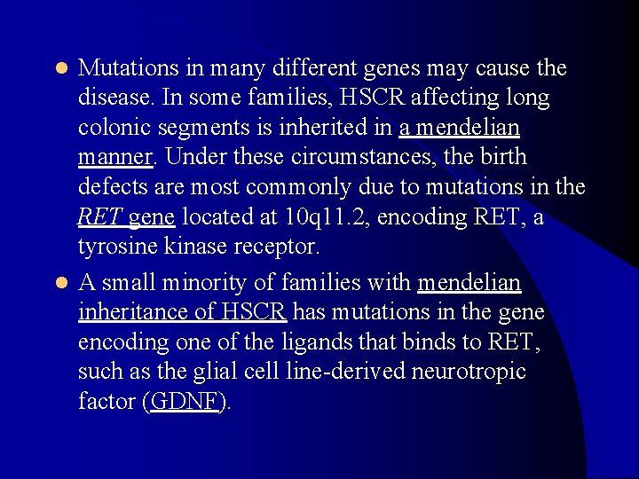 Mutations in many different genes may cause the disease. In some families, HSCR affecting Mutations in many different genes may cause the disease. In some families, HSCR affecting