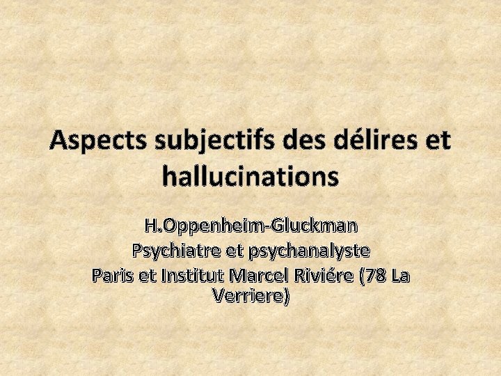 Aspects subjectifs des délires et hallucinations H. Oppenheim-Gluckman Psychiatre et psychanalyste Paris et Institut