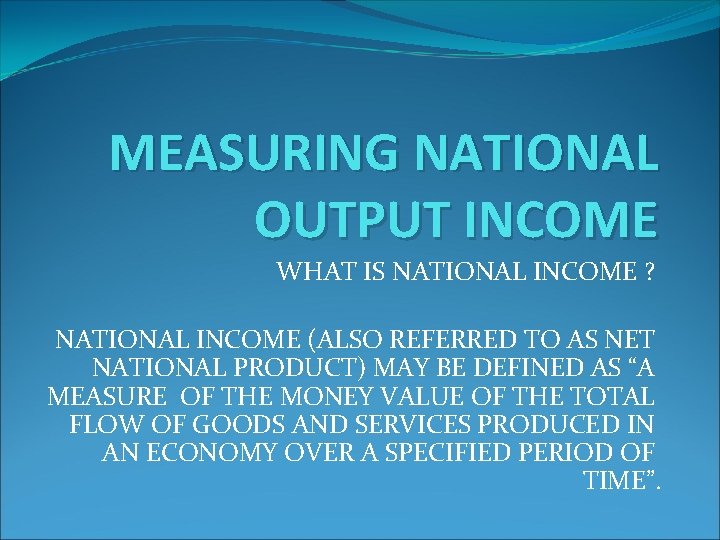 MEASURING NATIONAL OUTPUT INCOME WHAT IS NATIONAL INCOME ? NATIONAL INCOME (ALSO REFERRED TO