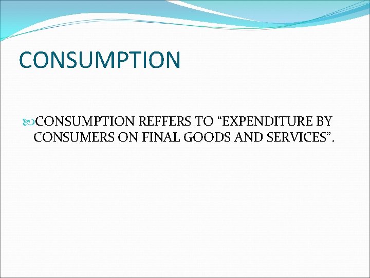 CONSUMPTION REFFERS TO “EXPENDITURE BY CONSUMERS ON FINAL GOODS AND SERVICES”. 