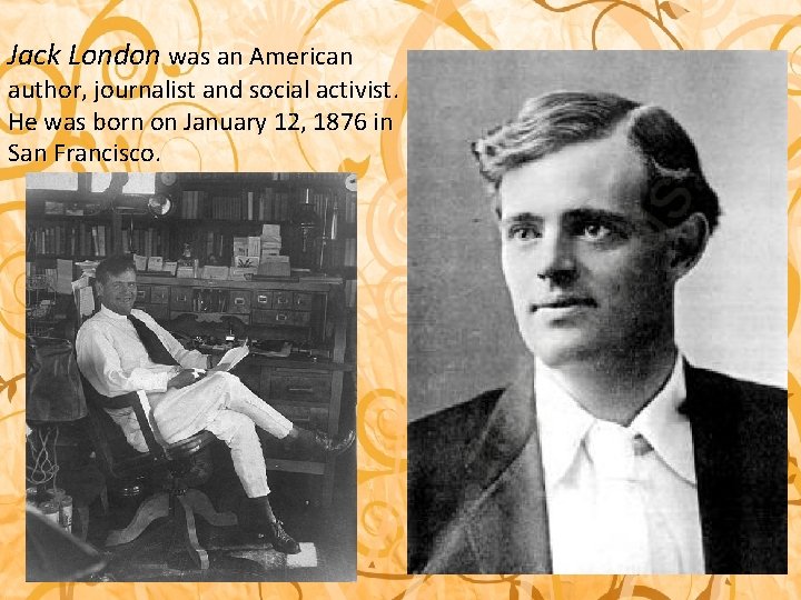 Jack London was an American author, journalist and social activist. He was born on Jack London was an American author, journalist and social activist. He was born on