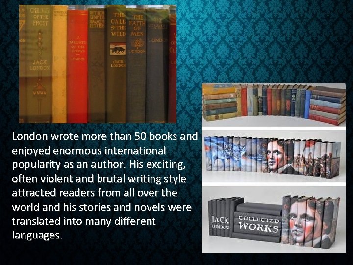 London wrote more than 50 books and enjoyed enormous international popularity as an author. London wrote more than 50 books and enjoyed enormous international popularity as an author.