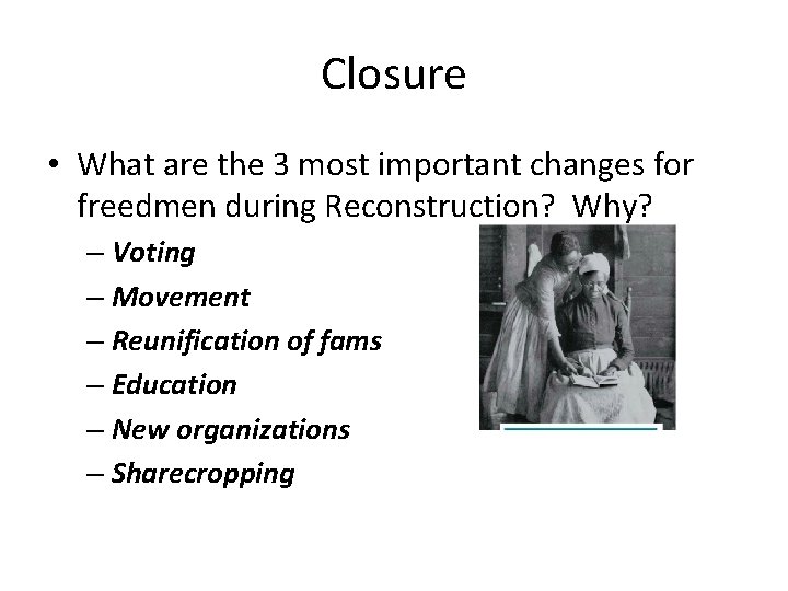Closure • What are the 3 most important changes for freedmen during Reconstruction? Why?