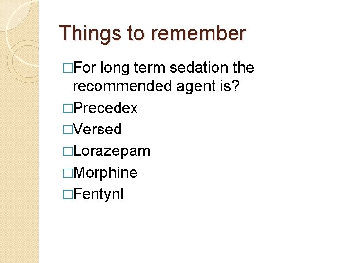 Things to remember �For long term sedation the recommended agent is? �Precedex �Versed �Lorazepam Things to remember �For long term sedation the recommended agent is? �Precedex �Versed �Lorazepam