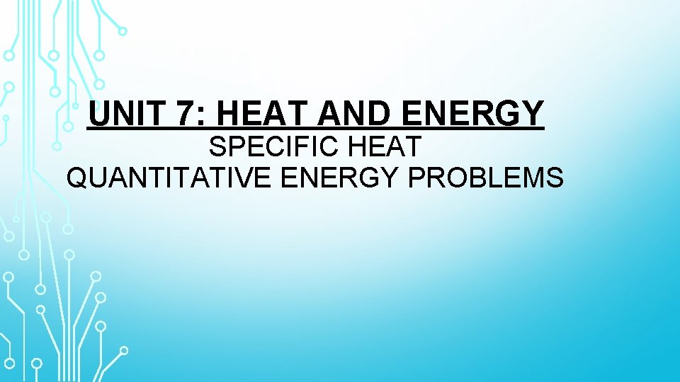 UNIT 7: HEAT AND ENERGY SPECIFIC HEAT QUANTITATIVE ENERGY PROBLEMS 