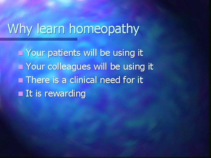 Why learn homeopathy n Your patients will be using it n Your colleagues will