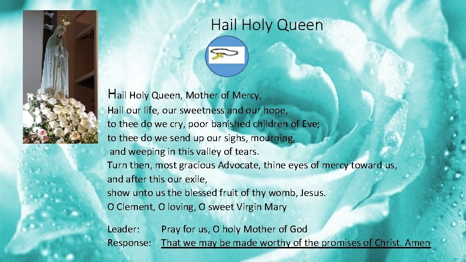 Hail Holy Queen, Mother of Mercy, Hail our life, our sweetness and our hope,