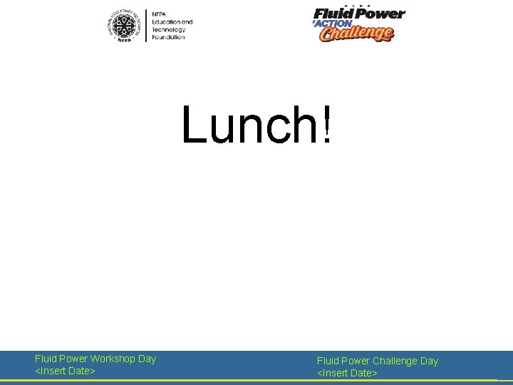 Lunch! Fluid Power Workshop Day <Insert Date> Fluid Power Challenge Day <Insert Date> 